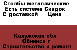 Столбы металлические  Есть система Скидок!! С доставкой!  › Цена ­ 245 - Калужская обл., Обнинск г. Строительство и ремонт » Материалы   